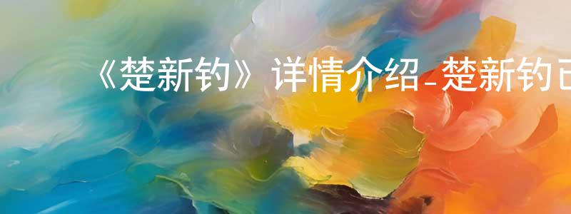 ﻿曹永吉的动漫综艺大全,﻿《楚新钓》详情介绍_楚新钓已完结在线观看_楚新钓迅雷下载_国漫